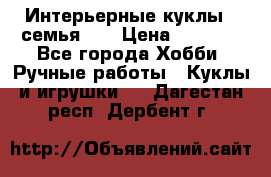 Интерьерные куклы - семья. ) › Цена ­ 4 200 - Все города Хобби. Ручные работы » Куклы и игрушки   . Дагестан респ.,Дербент г.
